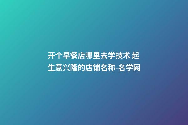 开个早餐店哪里去学技术 起生意兴隆的店铺名称-名学网-第1张-店铺起名-玄机派